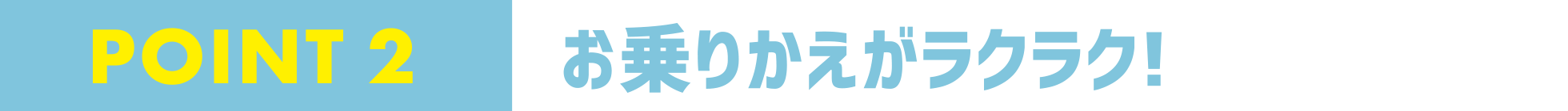 POINT 2 お乗りかえがラクラク!!
