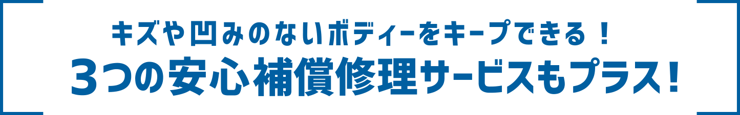 キズや凹みのないボディーをキープできる！ 3つの安心補償修理サービスもプラス！