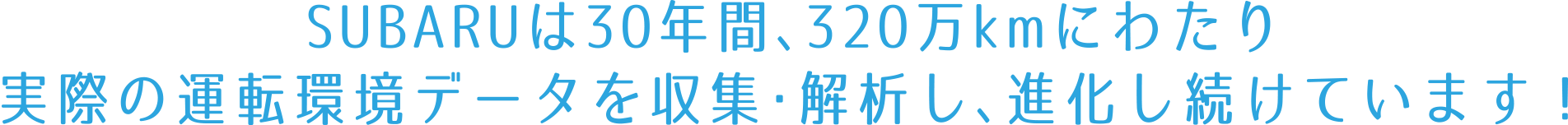 SUBARUは30年間、320万kmにわたり実際の運転環境データを収集・解析し、進化し続けています！