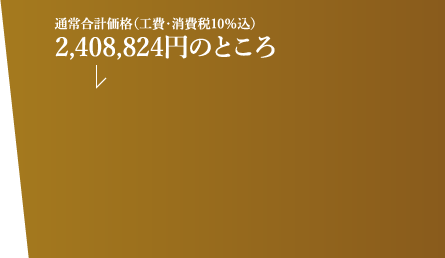 通常合計価格(工費・消費税10%込)2,408,824円のところ