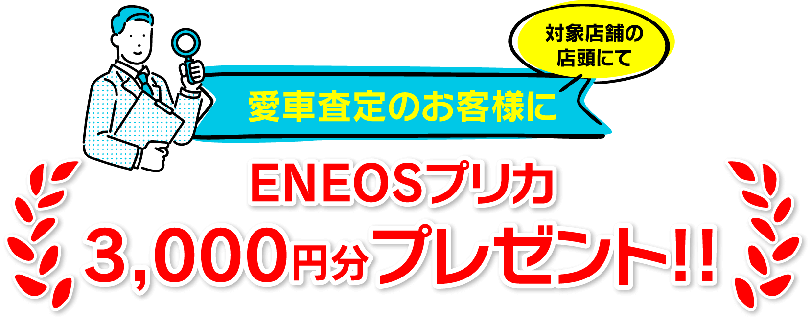 対象店舗の店頭にて愛車査定のお客様にENEOSプリカ3,000円分プレゼント!!