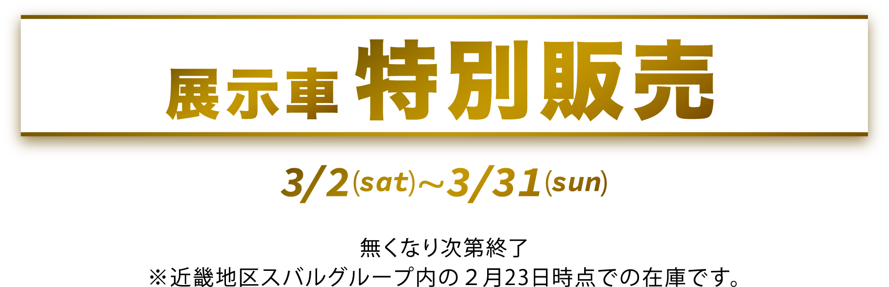 展示車特別販売 3/2(sat)〜3/31(sun) 無くなり次第終了 ※近畿地区スバルグループ内の2月23日時点での在庫です。