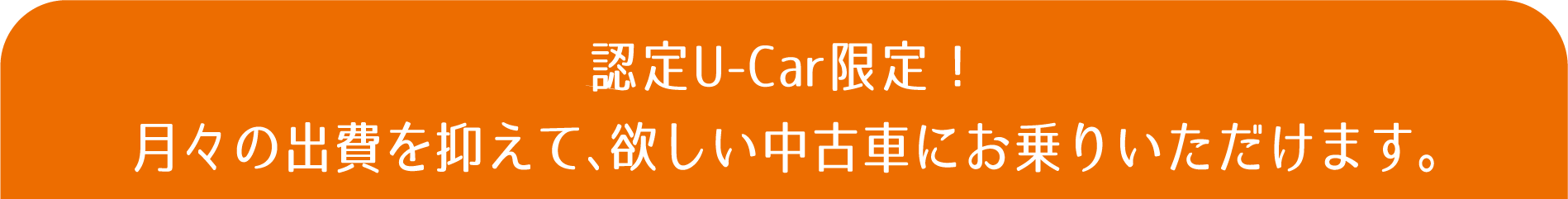 認定U-Car限定！月々の出費を抑えて、欲しい中古車にお乗りいただけます。