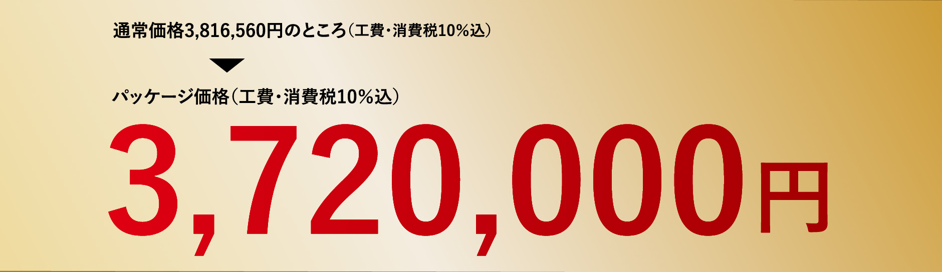 通常価格3,816,560円のところ（工費・消費税10％込）パッケージ価格（工費・消費税10％込）3,720,000円