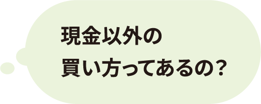 現金以外の買い方ってあるの？