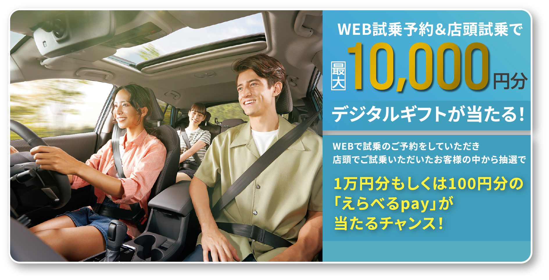 WEB試乗予約＆店頭試乗で最大10,000円分デジタルギフトが当たる！WEBで試乗のご予約をしていただき店頭でご試乗いただいたお客様の中から抽選で1万円分もしくは100円分の「えらべるpay」が当たるチャンス！