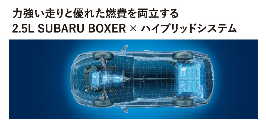 力強い走りと優れた燃費を両立する2.5L SUBARU BOXER × ハイブリッドシステム