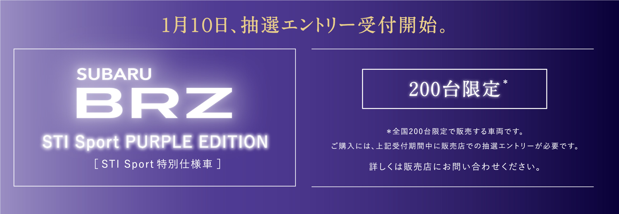 1月１０日、抽選エントリー受付開始。SUBARU BRZ［ STI Sport特別仕様車 ］200台限定※全国200台限定で販売する車両です。ご購入には、上記受付期間中に販売店での抽選エントリーが必要です。詳しくは販売店にお問い合わせください。