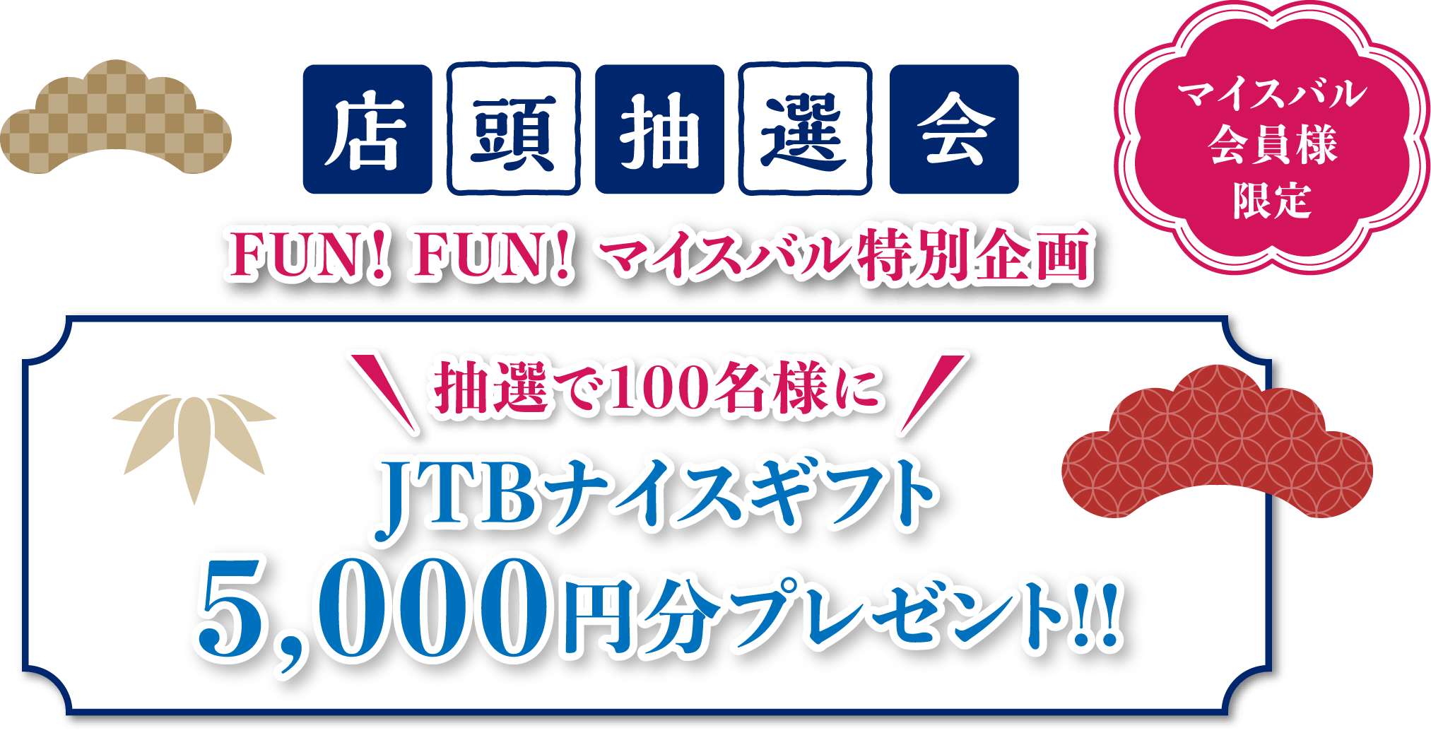 店頭抽選会 FUN！ FUN！ マイスバル特別企画 マイスバル会員様限定 抽選で100名様にJTBナイスギフト5,000円分プレゼント!!