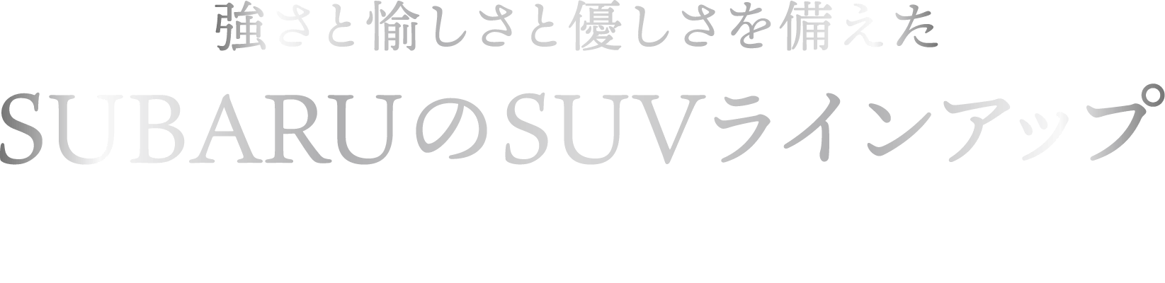 強さと愉しさと優しさを備えたSUBARUのSUVラインアップどんな道でも駆け抜ける力強い走り、どこまでも行きたくなる愉しい乗り味、そして全方位でいのちを守る人に優しい安全性能。