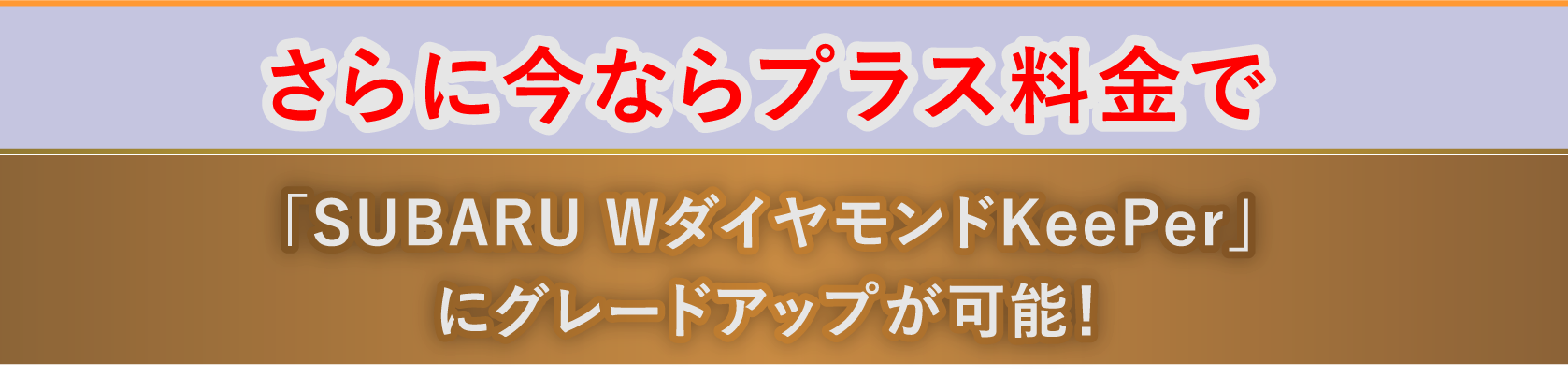 さらに今ならプラス料金で「SUBARU WダイヤモンドKeePer」にグレードアップが可能！