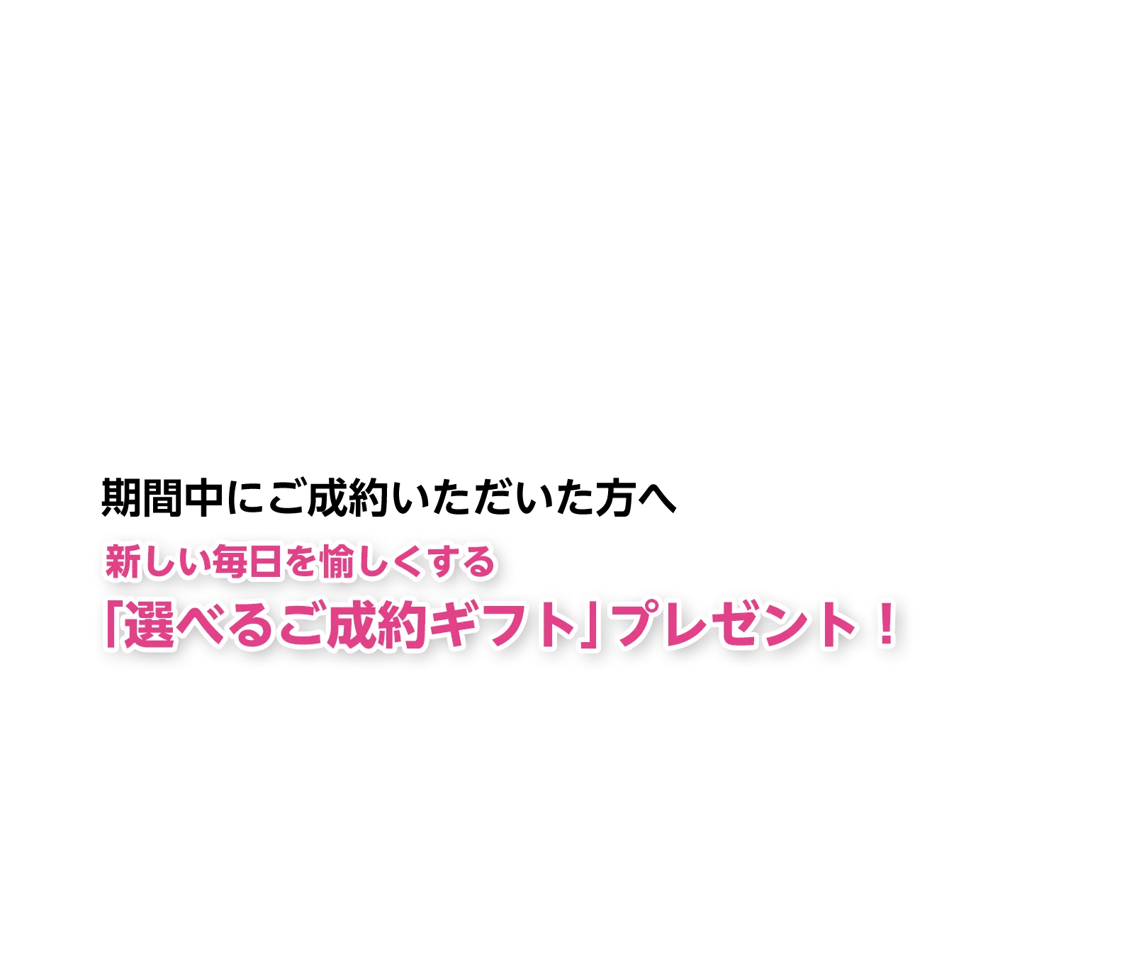 期間中にご成約いただいた方へ新しい毎日を愉しくする「選べるご成約ギフト」プレゼント！